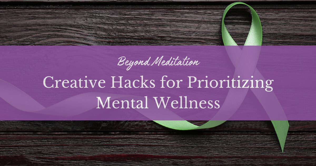 Beyond Meditation: Creative Hacks for Prioritizing Mental Wellness