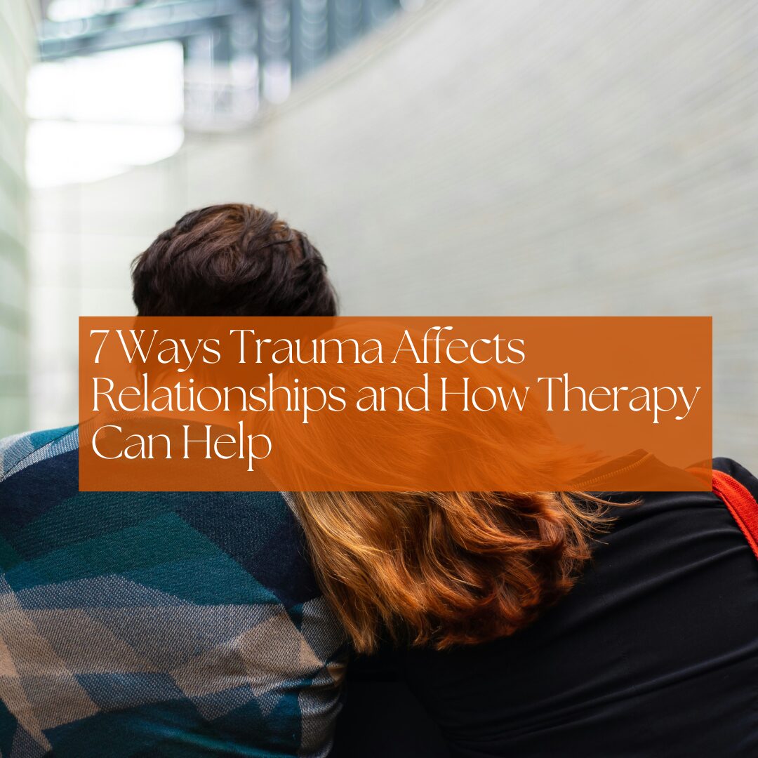 7 Ways Trauma Affects Relationships and How Therapy Can Help